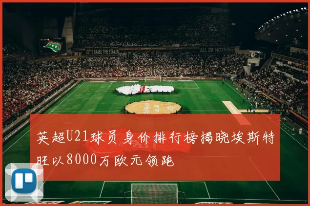 英超U21球员身价排行榜揭晓埃斯特旺以8000万欧元领跑