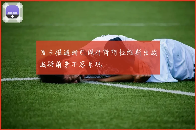 马卡报道姆巴佩对阵阿拉维斯出战成疑前景不容乐观