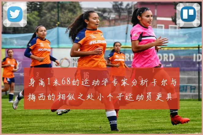 身高1米68的运动学专家分析卡尔与梅西的相似之处小个子运动员更具灵活性与敏捷性