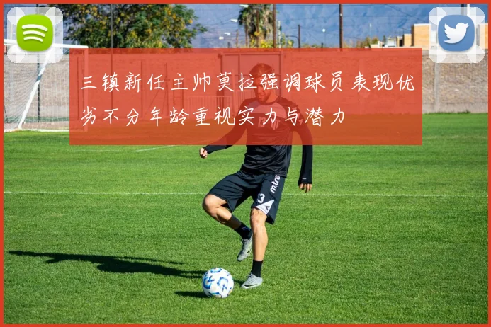 三镇新任主帅莫拉强调球员表现优劣不分年龄重视实力与潜力