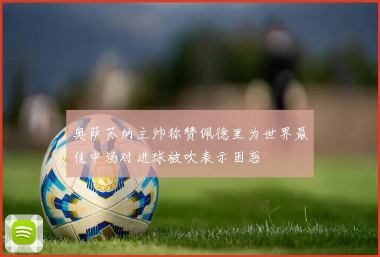 奥萨苏纳主帅称赞佩德里为世界最佳中场对进球被吹表示困惑