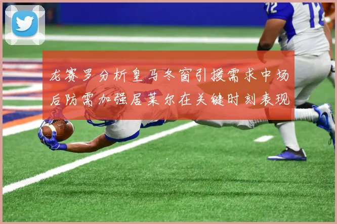 龙赛罗分析皇马冬窗引援需求中场后防需加强居莱尔在关键时刻表现欠佳