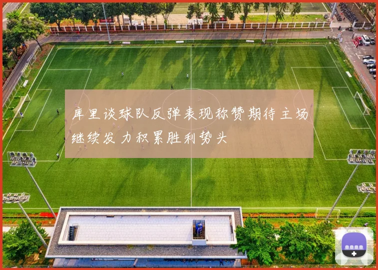 库里谈球队反弹表现称赞期待主场继续发力积累胜利势头