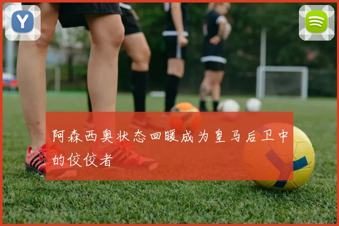 阿森西奥状态回暖成为皇马后卫中的佼佼者
