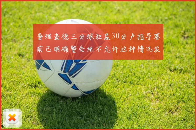 普理查德三分球狂轰30分卢指导赛前已明确警告绝不允许这种情况发生
