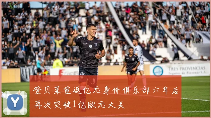 登贝莱重返亿元身价俱乐部六年后再次突破1亿欧元大关