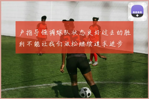 卢指导强调球队状态良好过去的胜利不能让我们放松继续追求进步