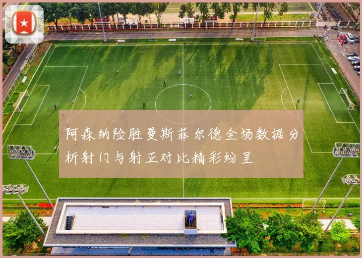 阿森纳险胜曼斯菲尔德全场数据分析射门与射正对比精彩纷呈