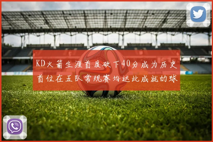 KD火箭生涯首度砍下40分成为历史首位在五队常规赛均达此成就的球员