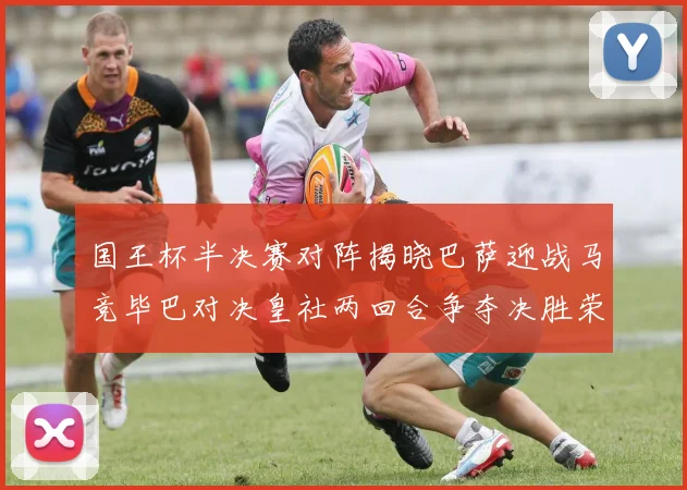 国王杯半决赛对阵揭晓巴萨迎战马竞毕巴对决皇社两回合争夺决胜荣耀