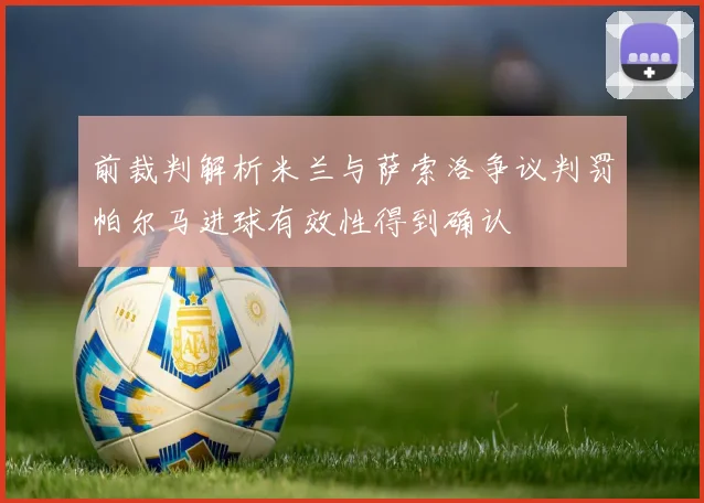 前裁判解析米兰与萨索洛争议判罚帕尔马进球有效性得到确认