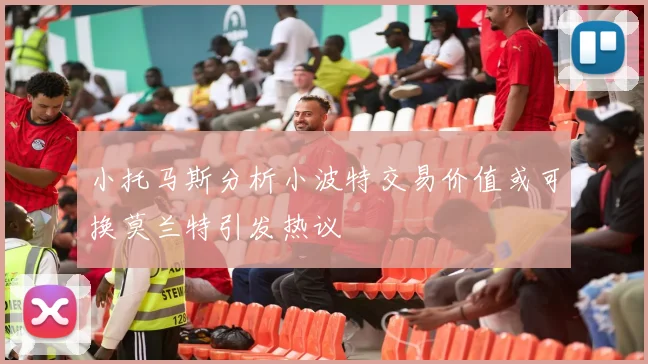 小托马斯分析小波特交易价值或可换莫兰特引发热议