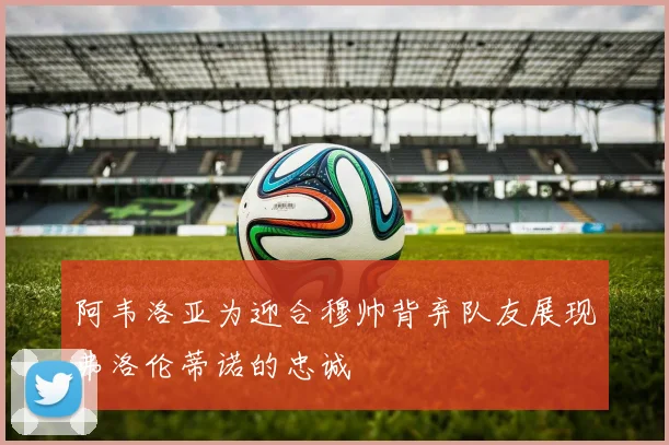 阿韦洛亚为迎合穆帅背弃队友展现弗洛伦蒂诺的忠诚