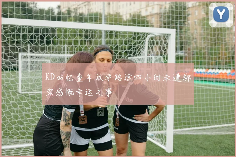 KD回忆童年放学路途四小时未遭绑架感慨幸运之事