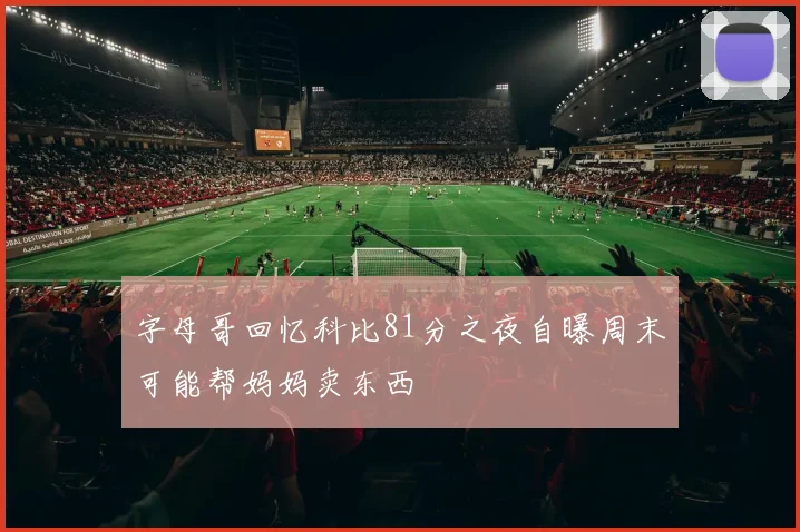 字母哥回忆科比81分之夜自曝周末可能帮妈妈卖东西