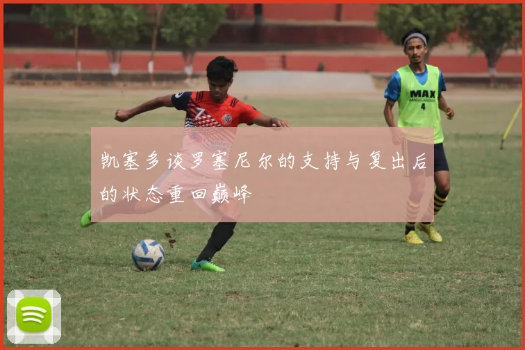 凯塞多谈罗塞尼尔的支持与复出后的状态重回巅峰