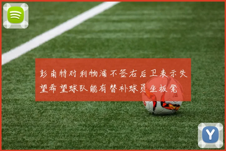 彭南特对利物浦不签右后卫表示失望希望球队能有替补球员坐板凳