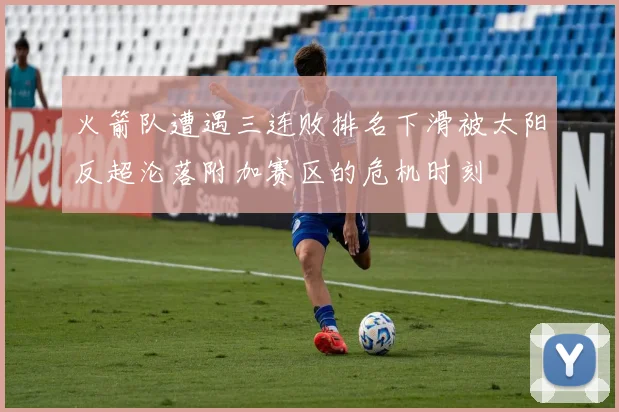 火箭队遭遇三连败排名下滑被太阳反超沦落附加赛区的危机时刻