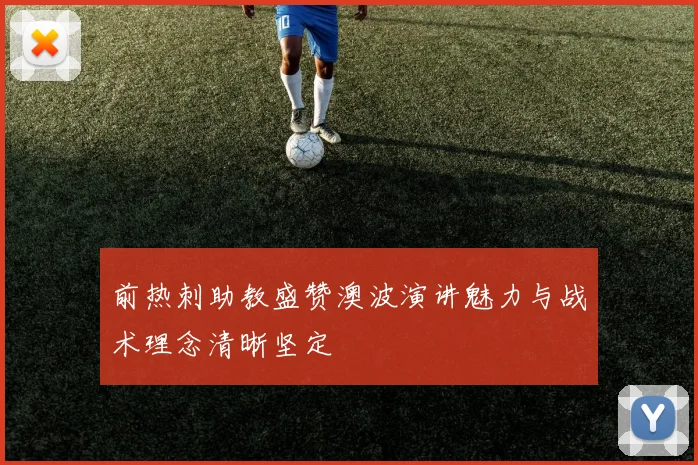 前热刺助教盛赞澳波演讲魅力与战术理念清晰坚定