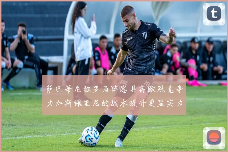 萨巴蒂尼称罗马阵容具备欧冠竞争力加斯佩里尼的战术提升更显实力