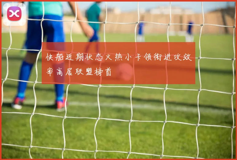 快船近期状态火热小卡领衔进攻效率高居联盟榜首