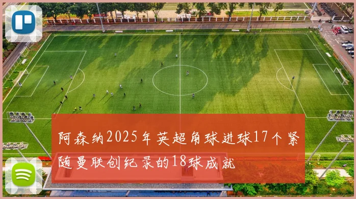 阿森纳2025年英超角球进球17个紧随曼联创纪录的18球成就