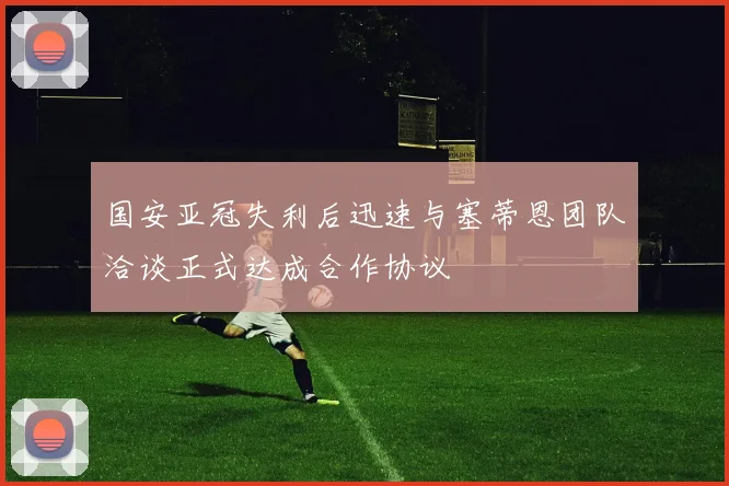国安亚冠失利后迅速与塞蒂恩团队洽谈正式达成合作协议
