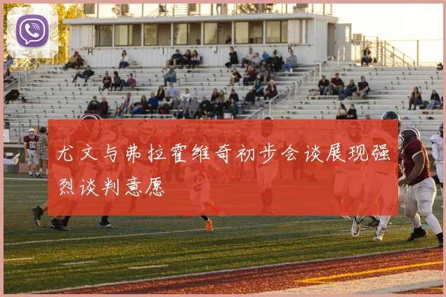 尤文与弗拉霍维奇初步会谈展现强烈谈判意愿