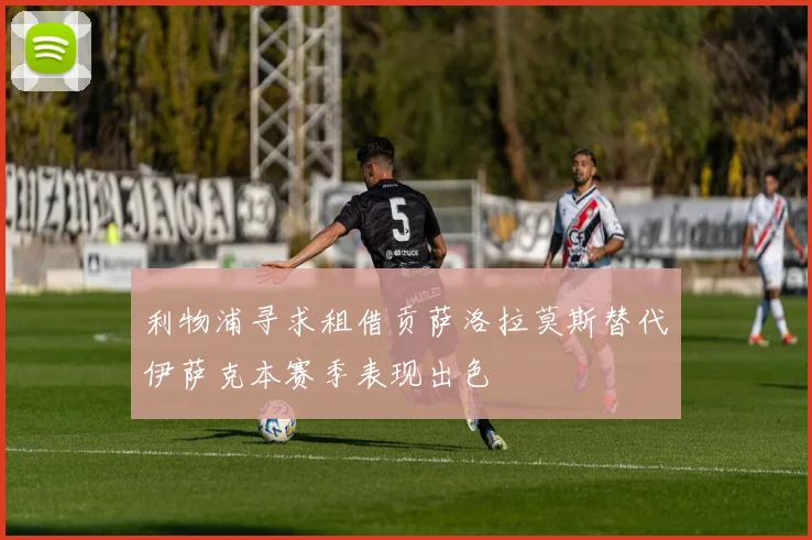 利物浦寻求租借贡萨洛拉莫斯替代伊萨克本赛季表现出色