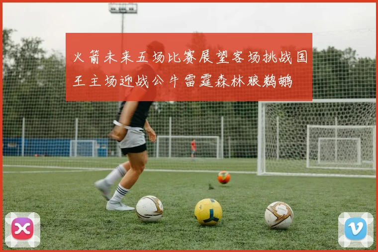 火箭未来五场比赛展望客场挑战国王主场迎战公牛雷霆森林狼鹈鹕