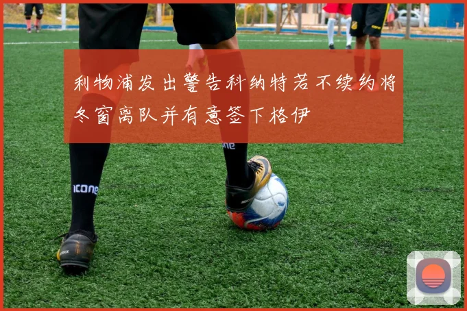 利物浦发出警告科纳特若不续约将冬窗离队并有意签下格伊
