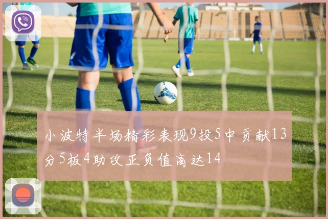 小波特半场精彩表现9投5中贡献13分5板4助攻正负值高达14