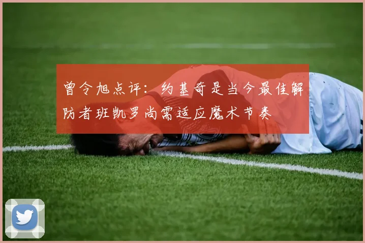 曾令旭点评：约基奇是当今最佳解防者班凯罗尚需适应魔术节奏