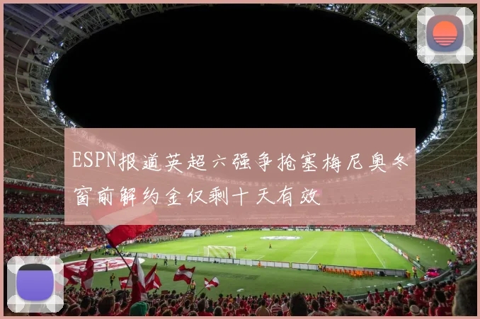 ESPN报道英超六强争抢塞梅尼奥冬窗前解约金仅剩十天有效
