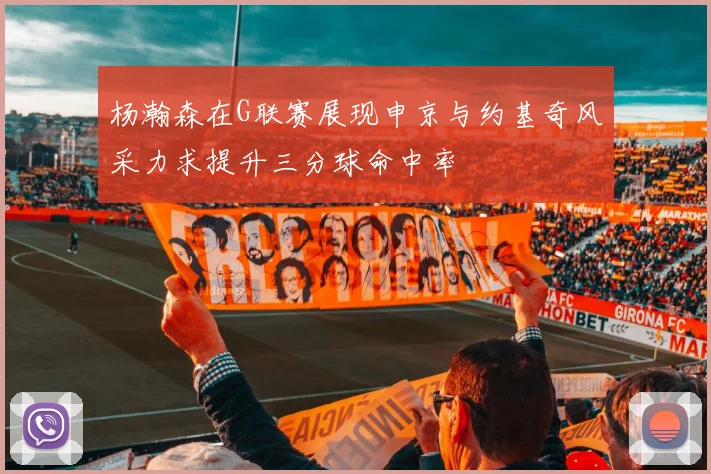 杨瀚森在G联赛展现申京与约基奇风采力求提升三分球命中率
