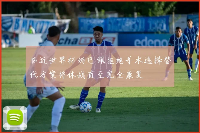 临近世界杯姆巴佩拒绝手术选择替代方案将休战直至完全康复