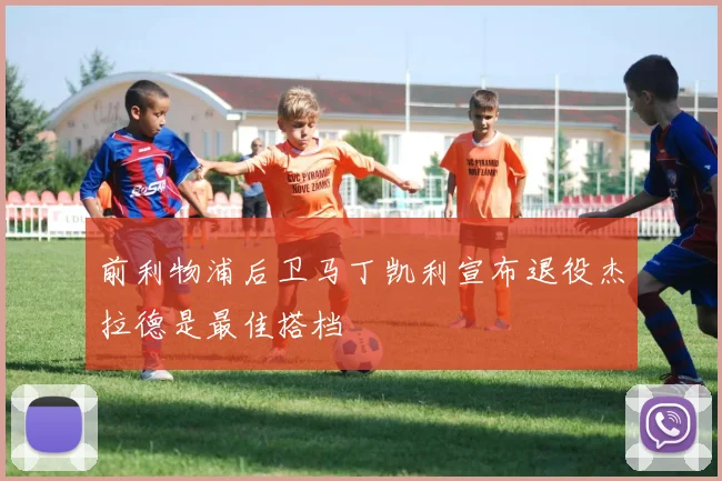 前利物浦后卫马丁凯利宣布退役杰拉德是最佳搭档