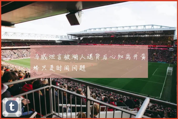 马威坦言被湖人退货后心知离开黄蜂只是时间问题