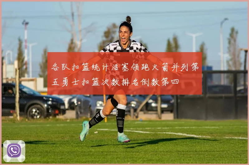 各队扣篮统计活塞领跑火箭并列第五勇士扣篮次数排名倒数第四