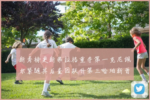 新秀榜更新弗拉格重夺第一克尼佩尔紧随其后奎因跃升第三哈珀新晋入榜