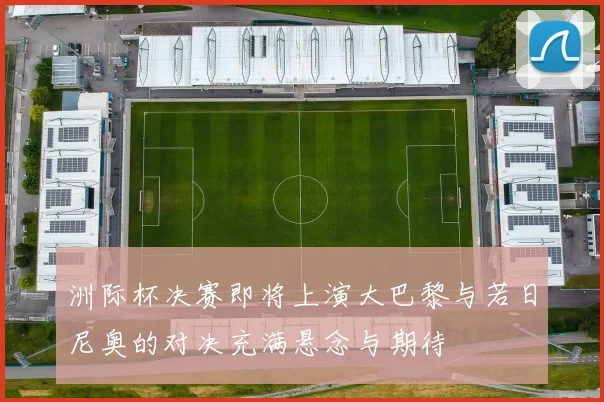 洲际杯决赛即将上演大巴黎与若日尼奥的对决充满悬念与期待