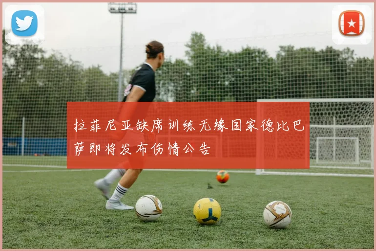 拉菲尼亚缺席训练无缘国家德比巴萨即将发布伤情公告