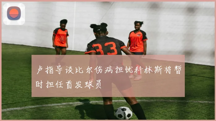 卢指导谈比尔伤病担忧科林斯将暂时担任首发球员