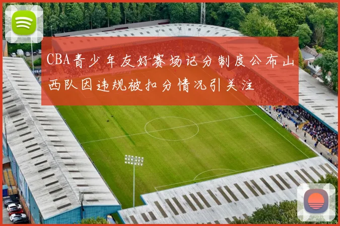 CBA青少年友好赛场记分制度公布山西队因违规被扣分情况引关注