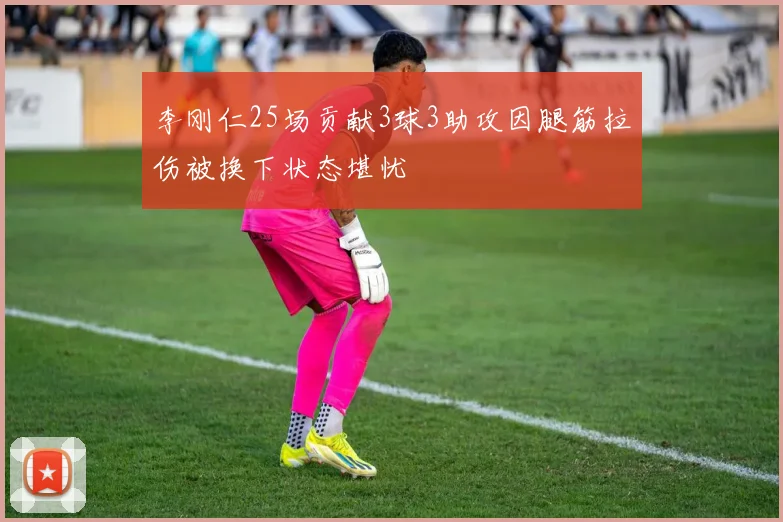 李刚仁25场贡献3球3助攻因腿筋拉伤被换下状态堪忧