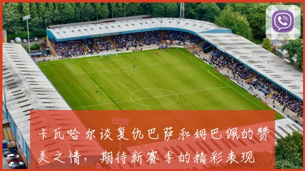 卡瓦哈尔谈复仇巴萨和姆巴佩的赞美之情，期待新赛季的精彩表现