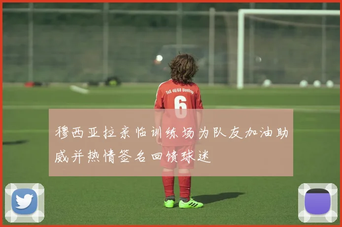 穆西亚拉亲临训练场为队友加油助威并热情签名回馈球迷