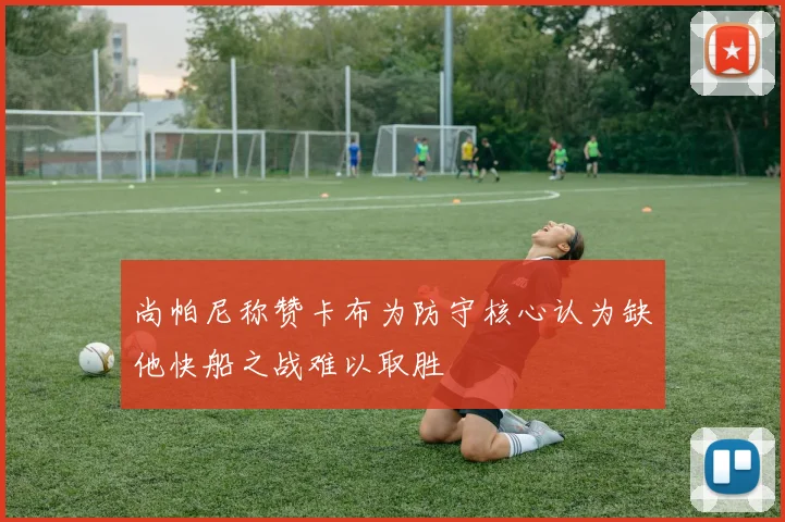 尚帕尼称赞卡布为防守核心认为缺他快船之战难以取胜