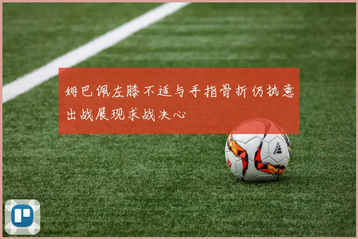 姆巴佩左膝不适与手指骨折仍执意出战展现求战决心
