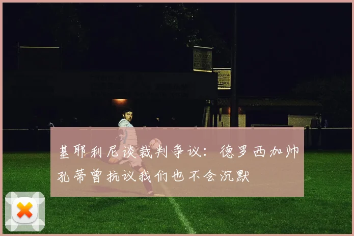 基耶利尼谈裁判争议：德罗西加帅孔蒂曾抗议我们也不会沉默